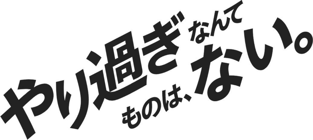 やり過ぎなんてものは、ない